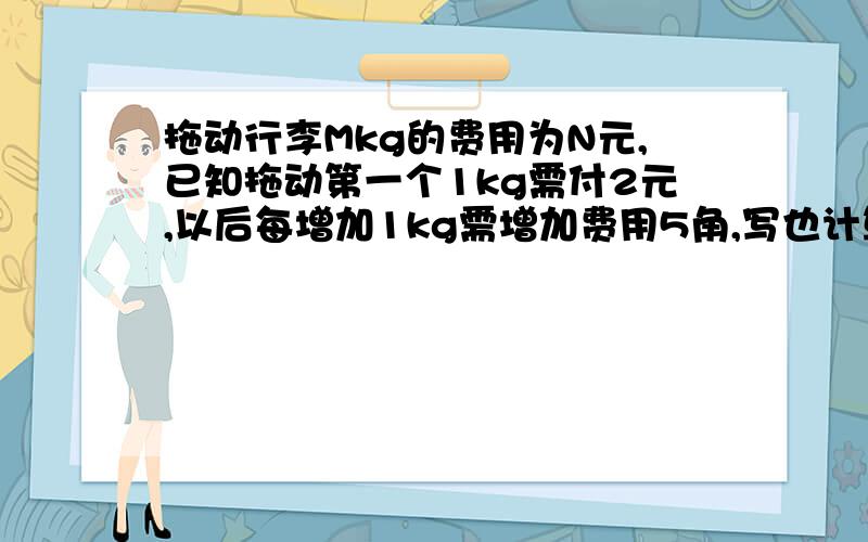 拖动行李Mkg的费用为N元,已知拖动第一个1kg需付2元,以后每增加1kg需增加费用5角,写也计算托运行李N的公