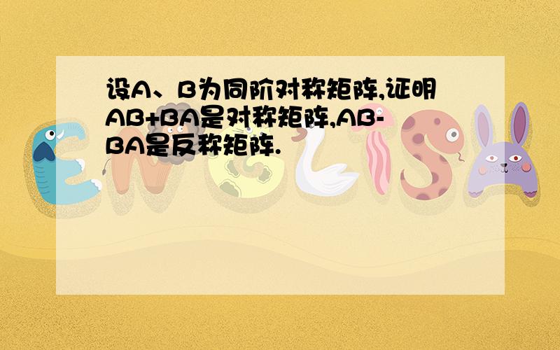 设A、B为同阶对称矩阵,证明AB+BA是对称矩阵,AB-BA是反称矩阵.