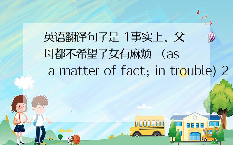 英语翻译句子是 1事实上，父母都不希望子女有麻烦 （as a matter of fact; in trouble) 2