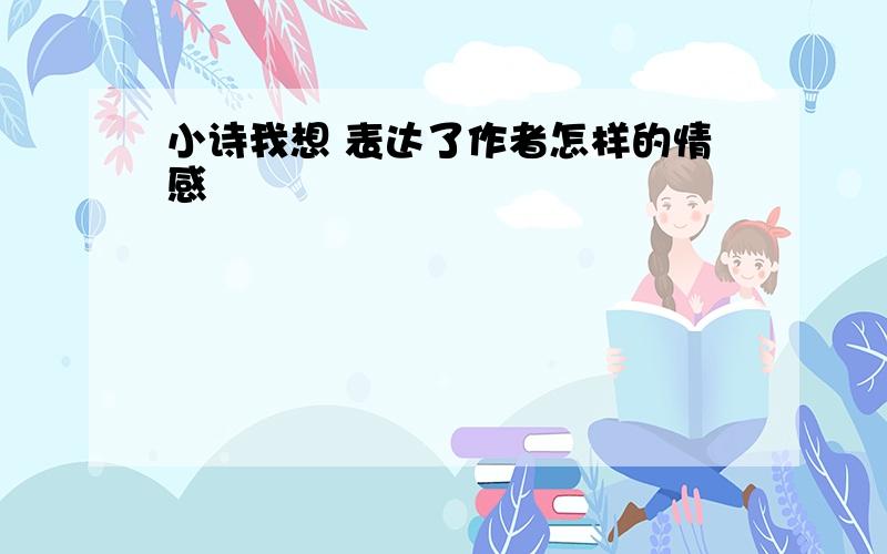 小诗我想 表达了作者怎样的情感