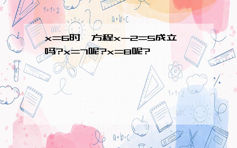 x=6时,方程x-2=5成立吗?x=7呢?x=8呢?