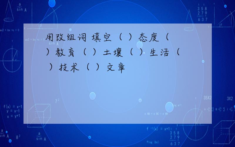 用改组词 填空（ ）态度（ ）教育（ ）土壤（ ）生活（ ）技术（ ）文章