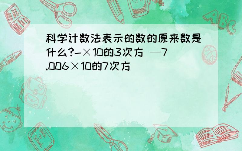 科学计数法表示的数的原来数是什么?-×10的3次方 —7.006×10的7次方