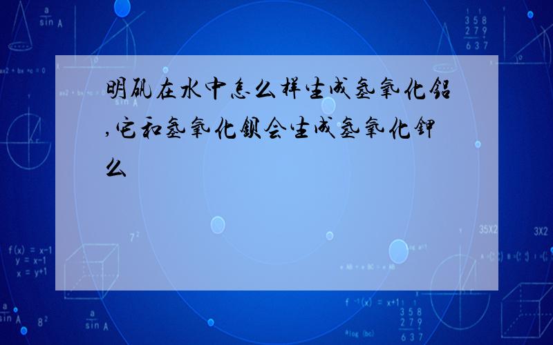 明矾在水中怎么样生成氢氧化铝,它和氢氧化钡会生成氢氧化钾么