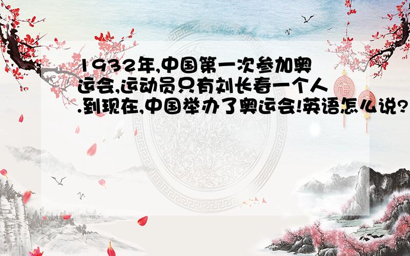 1932年,中国第一次参加奥运会,运动员只有刘长春一个人.到现在,中国举办了奥运会!英语怎么说?