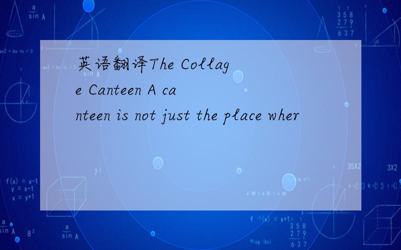 英语翻译The Collage Canteen A canteen is not just the place wher