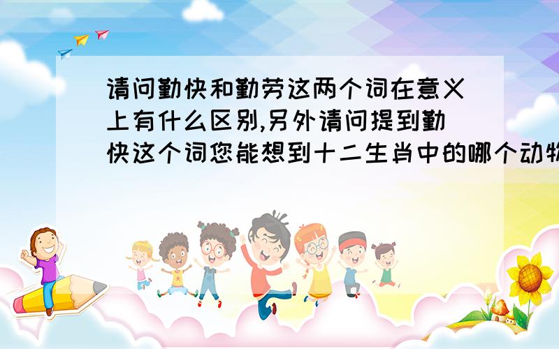 请问勤快和勤劳这两个词在意义上有什么区别,另外请问提到勤快这个词您能想到十二生肖中的哪个动物