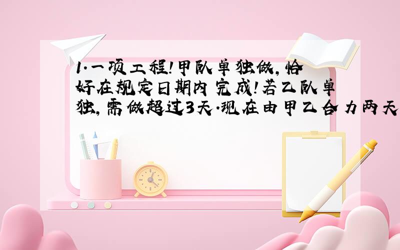 1.一项工程!甲队单独做,恰好在规定日期内完成!若乙队单独,需做超过3天.现在由甲乙合力两天后,由乙队单独做!刚好在规定