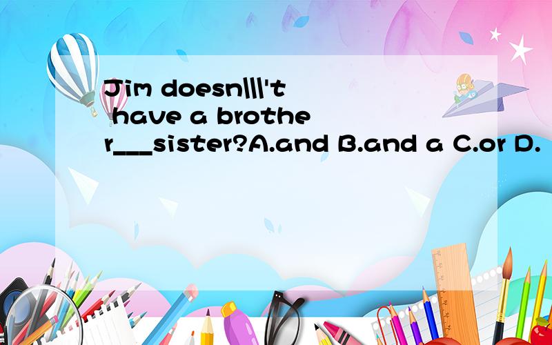 Jim doesn\\\'t have a brother___sister?A.and B.and a C.or D.