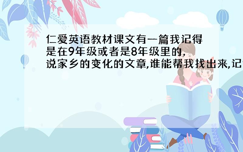 仁爱英语教材课文有一篇我记得是在9年级或者是8年级里的，说家乡的变化的文章,谁能帮我找出来,记得有一句是说路越来越宽,房