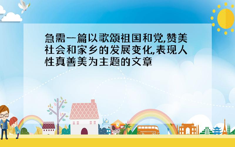 急需一篇以歌颂祖国和党,赞美社会和家乡的发展变化,表现人性真善美为主题的文章