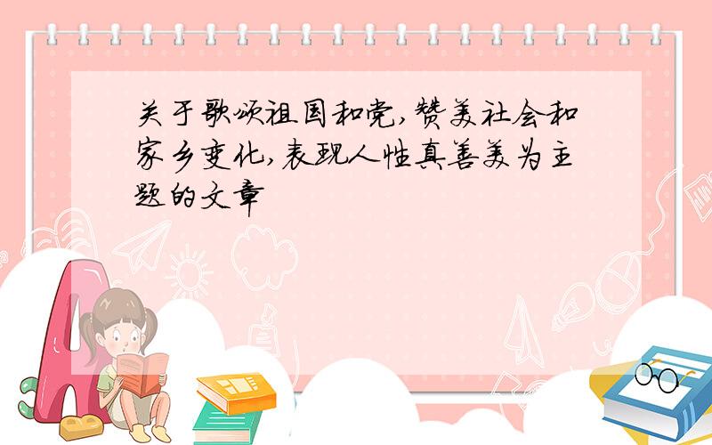 关于歌颂祖国和党,赞美社会和家乡变化,表现人性真善美为主题的文章