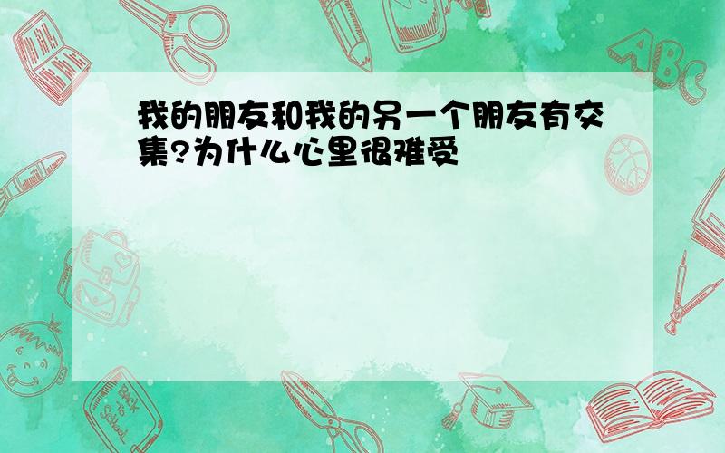 我的朋友和我的另一个朋友有交集?为什么心里很难受