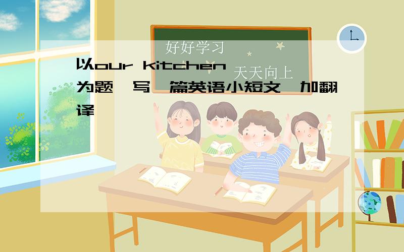 以our kitchen ,为题,写一篇英语小短文,加翻译