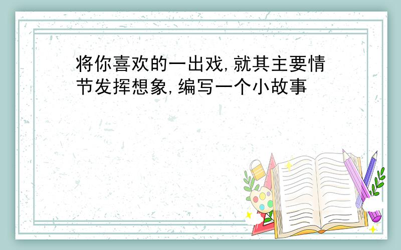 将你喜欢的一出戏,就其主要情节发挥想象,编写一个小故事