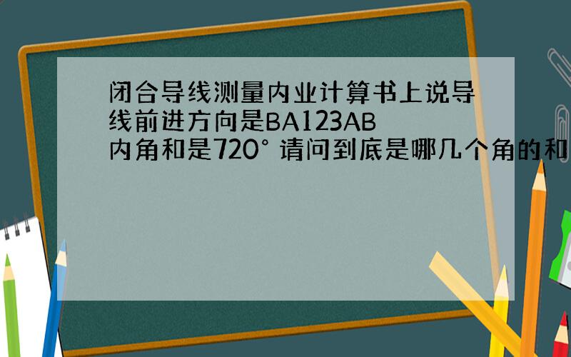 闭合导线测量内业计算书上说导线前进方向是BA123AB 内角和是720° 请问到底是哪几个角的和为720啊.还有这个导线