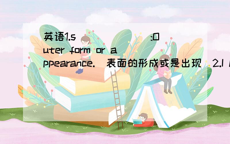 英语1.s_______:Outer form or appearance.[表面的形成或是出现]2.I like go