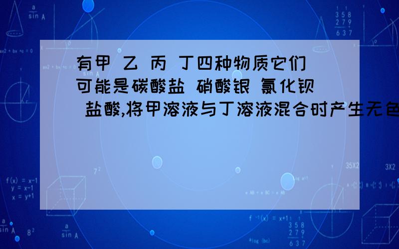 有甲 乙 丙 丁四种物质它们可能是碳酸盐 硝酸银 氯化钡 盐酸,将甲溶液与丁溶液混合时产生无色气体