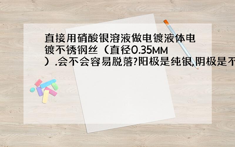 直接用硝酸银溶液做电镀液体电镀不锈钢丝（直径0.35MM）.会不会容易脱落?阳极是纯银,阴极是不锈钢丝.