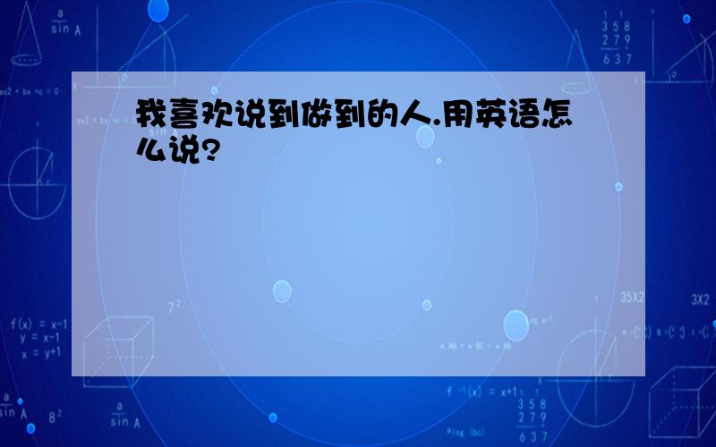 我喜欢说到做到的人.用英语怎么说?