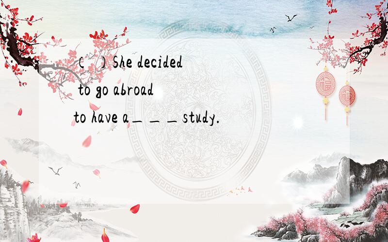 （ ）She decided to go abroad to have a___study.