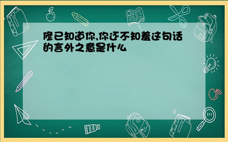 修已知道你,你还不知羞这句话的言外之意是什么