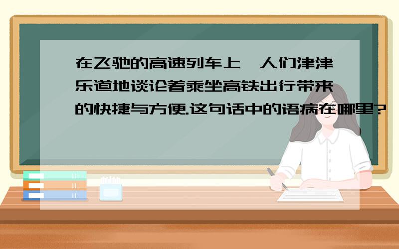 在飞驰的高速列车上,人们津津乐道地谈论着乘坐高铁出行带来的快捷与方便.这句话中的语病在哪里?