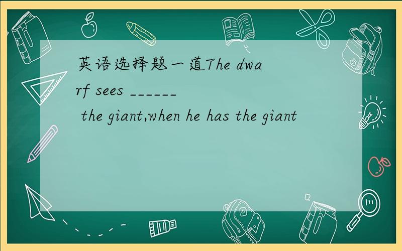 英语选择题一道The dwarf sees ______ the giant,when he has the giant