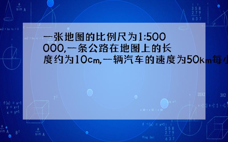 一张地图的比例尺为1:500000,一条公路在地图上的长度约为10cm,一辆汽车的速度为50km每小时,求这辆汽车