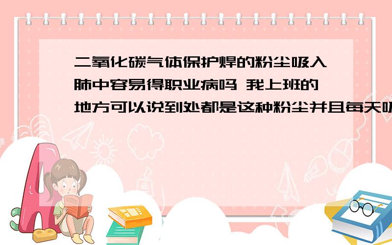 二氧化碳气体保护焊的粉尘吸入肺中容易得职业病吗 我上班的地方可以说到处都是这种粉尘并且每天吸入的还比较多