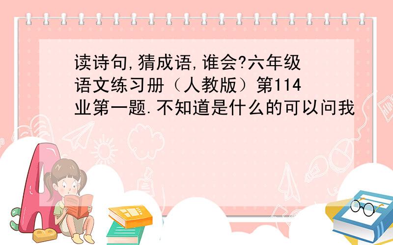 读诗句,猜成语,谁会?六年级语文练习册（人教版）第114业第一题.不知道是什么的可以问我