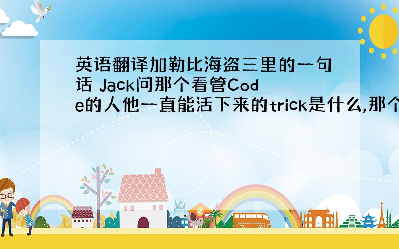 英语翻译加勒比海盗三里的一句话 Jack问那个看管Code的人他一直能活下来的trick是什么,那个人说 It's no