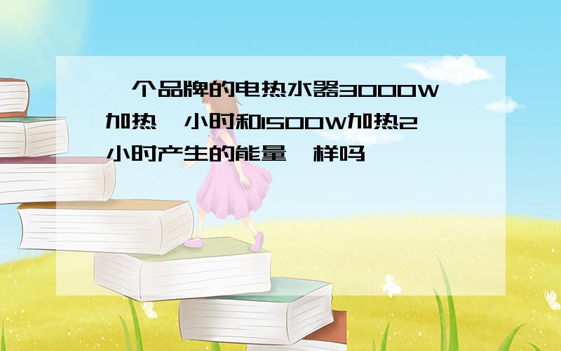 一个品牌的电热水器3000W加热一小时和1500W加热2小时产生的能量一样吗