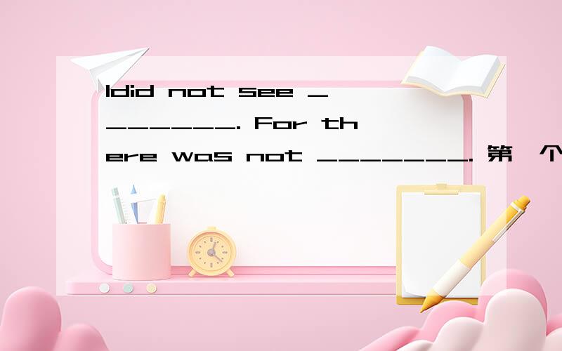 Idid not see _______. For there was not _______. 第一个填 clearl