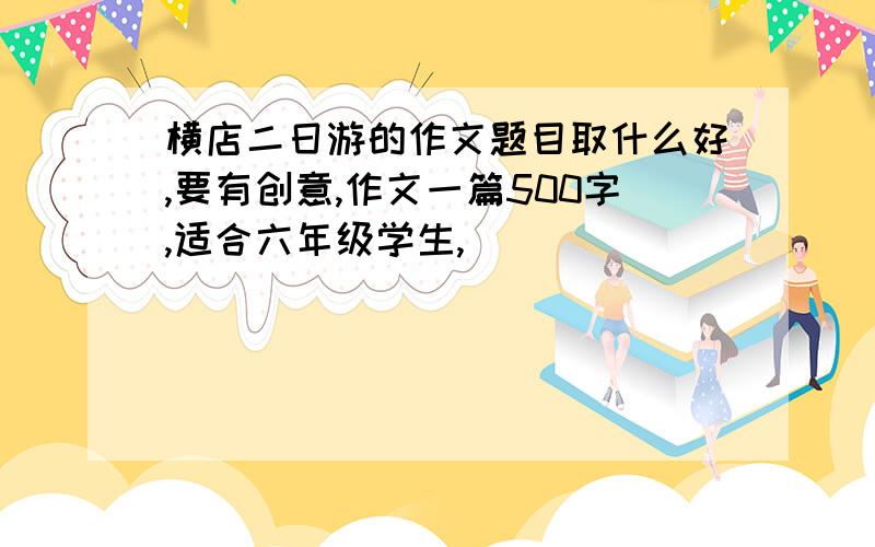 横店二日游的作文题目取什么好,要有创意,作文一篇500字,适合六年级学生,