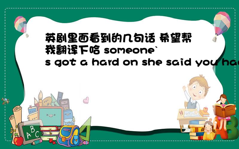 英剧里面看到的几句话 希望帮我翻译下哈 someone`s got a hard on she said you had