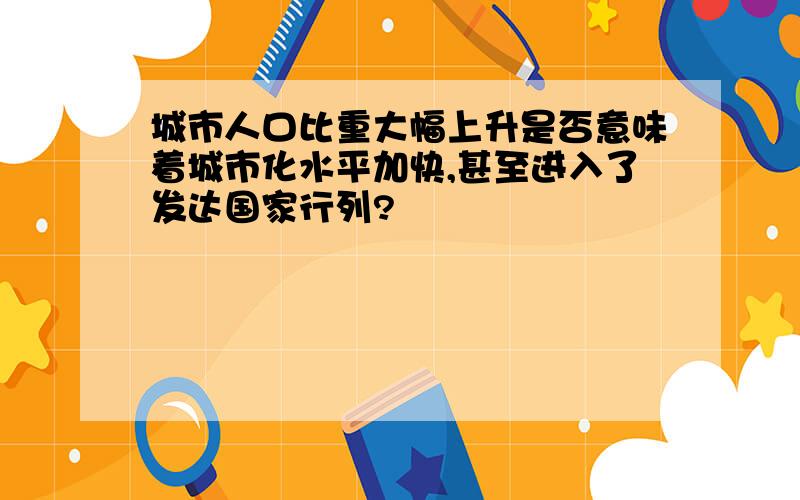 城市人口比重大幅上升是否意味着城市化水平加快,甚至进入了发达国家行列?