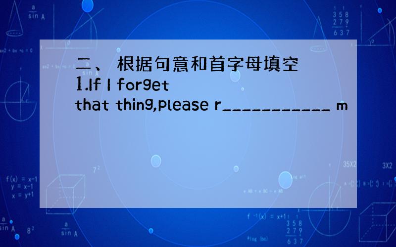 二、 根据句意和首字母填空 1.If I forget that thing,please r___________ m