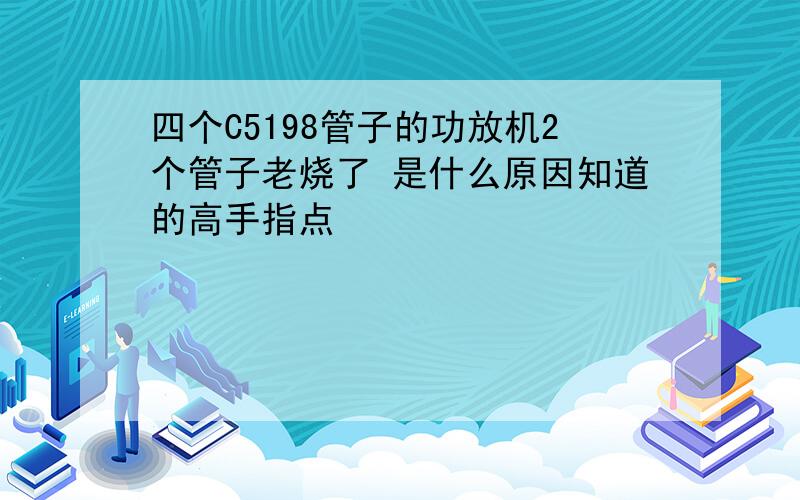 四个C5198管子的功放机2个管子老烧了 是什么原因知道的高手指点