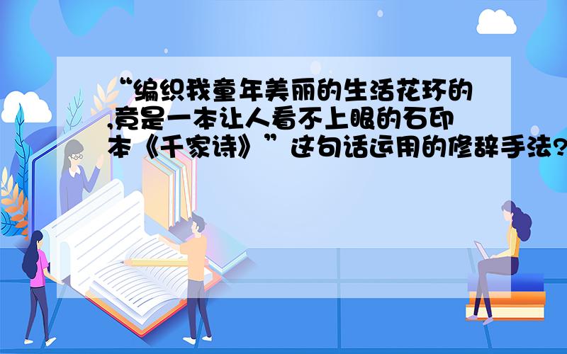 “编织我童年美丽的生活花环的,竟是一本让人看不上眼的石印本《千家诗》”这句话运用的修辞手法?急 急!