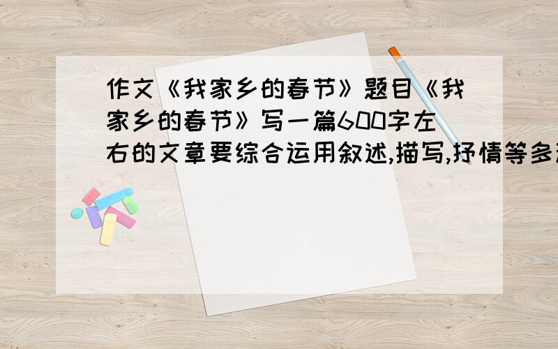 作文《我家乡的春节》题目《我家乡的春节》写一篇600字左右的文章要综合运用叙述,描写,抒情等多种表达方式,表现当地过节的