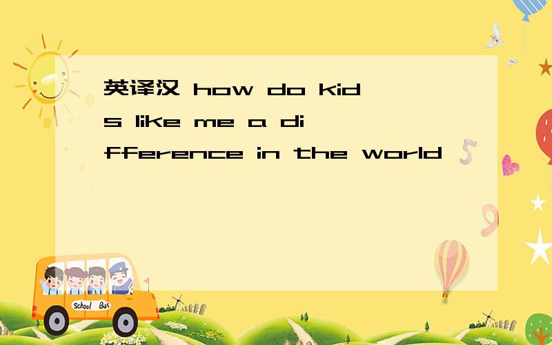 英译汉 how do kids like me a difference in the world