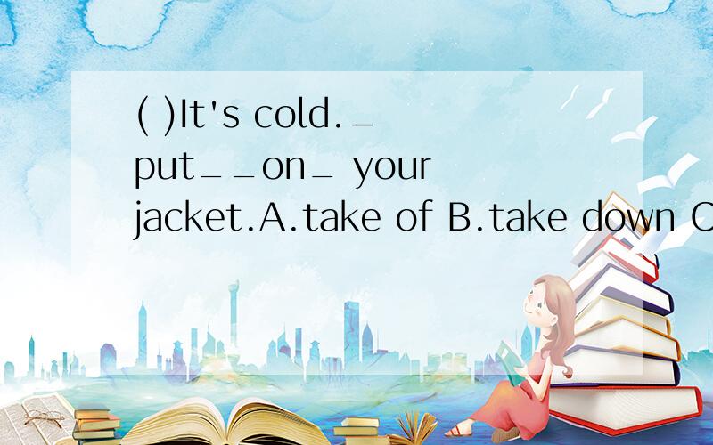 ( )It's cold._put__on_ your jacket.A.take of B.take down C.t