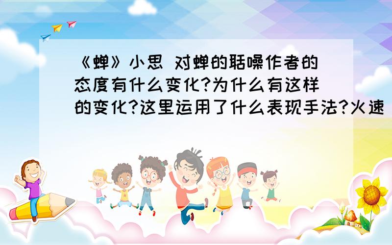 《蝉》小思 对蝉的聒噪作者的态度有什么变化?为什么有这样的变化?这里运用了什么表现手法?火速