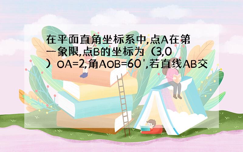 在平面直角坐标系中,点A在第一象限,点B的坐标为（3,0）OA=2,角AOB=60',若直线AB交