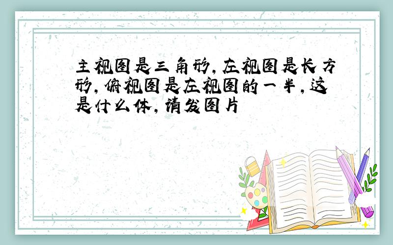 主视图是三角形,左视图是长方形,俯视图是左视图的一半,这是什么体,请发图片