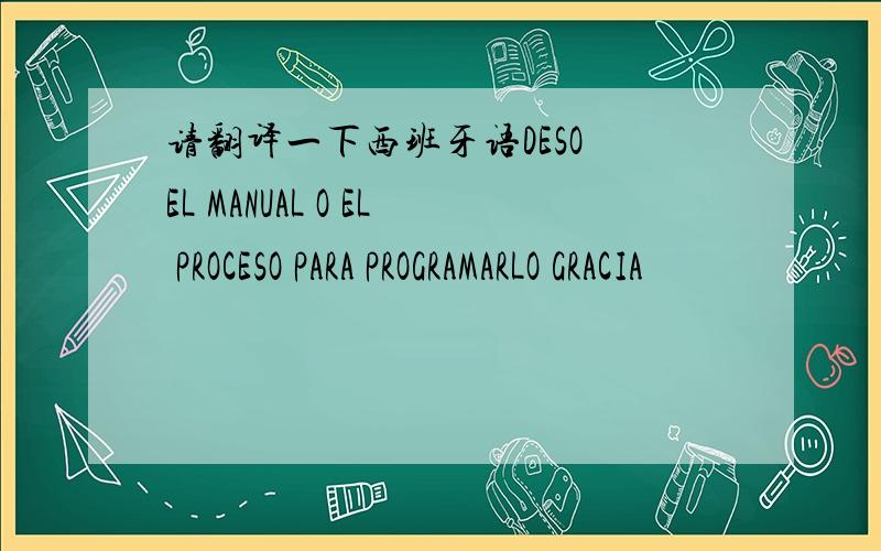 请翻译一下西班牙语DESO EL MANUAL O EL PROCESO PARA PROGRAMARLO GRACIA