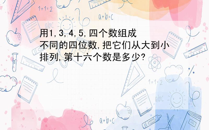 用1,3,4,5,四个数组成不同的四位数,把它们从大到小排列,第十六个数是多少?