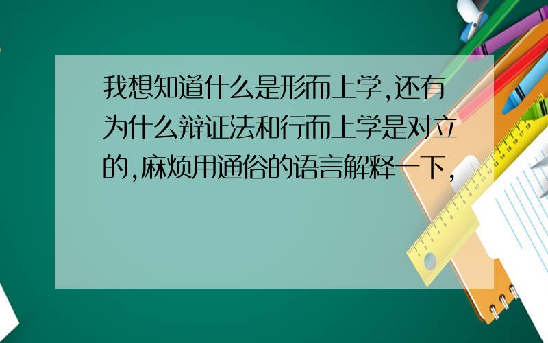 我想知道什么是形而上学,还有为什么辩证法和行而上学是对立的,麻烦用通俗的语言解释一下,