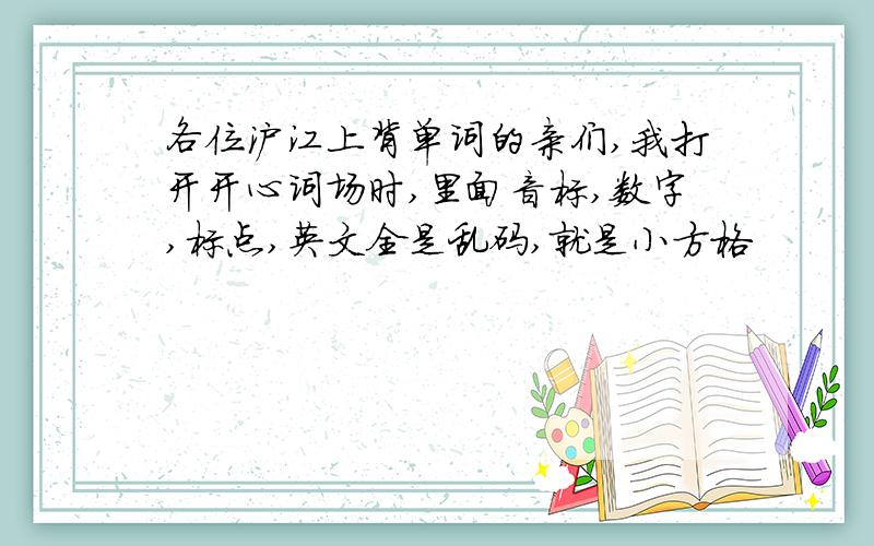 各位沪江上背单词的亲们,我打开开心词场时,里面音标,数字,标点,英文全是乱码,就是小方格